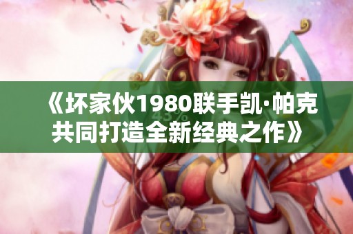 《壞家伙1980聯(lián)手凱·帕克共同打造全新經(jīng)典之作》