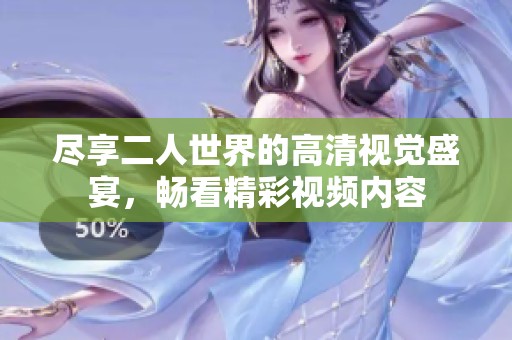 盡享二人世界的高清視覺(jué)盛宴，暢看精彩視頻內(nèi)容