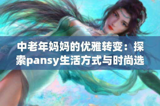 中老年媽媽的優(yōu)雅轉(zhuǎn)變：探索pansy生活方式與時(shí)尚選擇