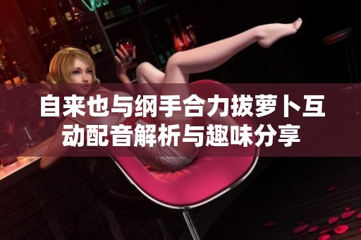 自來也與綱手合力拔蘿卜互動配音解析與趣味分享