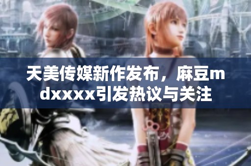 天美傳媒新作發(fā)布，麻豆mdxxxx引發(fā)熱議與關(guān)注
