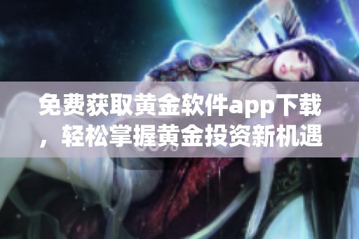 免費(fèi)獲取黃金軟件app下載，輕松掌握黃金投資新機(jī)遇