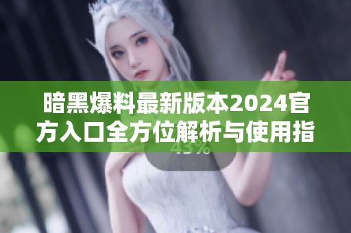 暗黑爆料最新版本2024官方入口全方位解析與使用指南