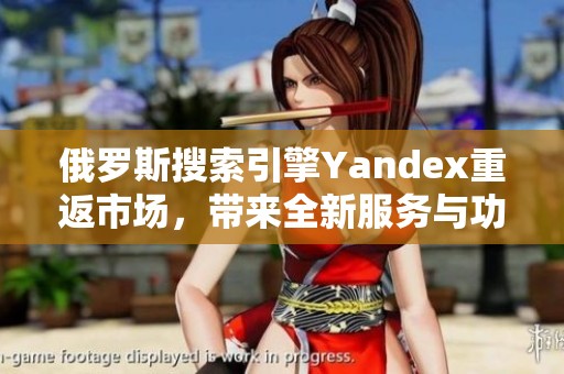 俄羅斯搜索引擎Yandex重返市場，帶來全新服務與功能