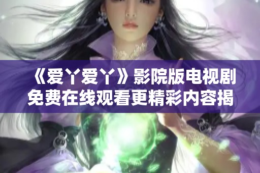 《愛(ài)丫愛(ài)丫》影院版電視劇免費(fèi)在線觀看更精彩內(nèi)容揭秘