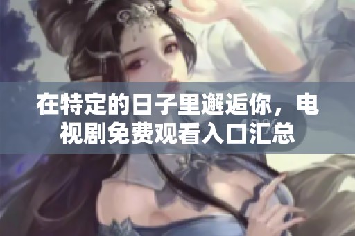 在特定的日子里邂逅你，電視劇免費(fèi)觀看入口匯總