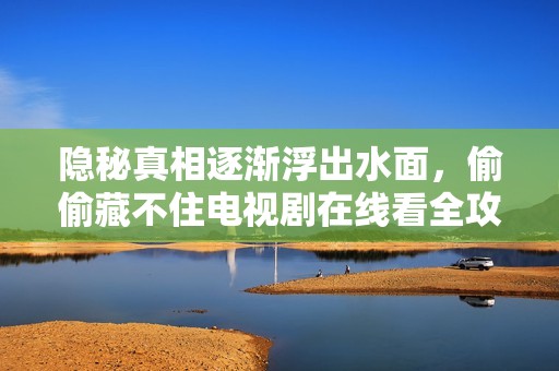 隱秘真相逐漸浮出水面，偷偷藏不住電視劇在線看全攻略
