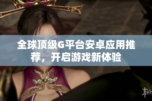 全球頂級G平臺安卓應(yīng)用推薦，開啟游戲新體驗