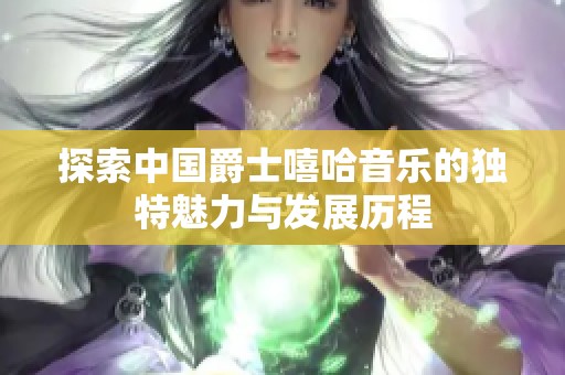 探索中國爵士嘻哈音樂的獨(dú)特魅力與發(fā)展歷程