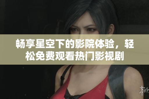 暢享星空下的影院體驗(yàn)，輕松免費(fèi)觀看熱門影視劇