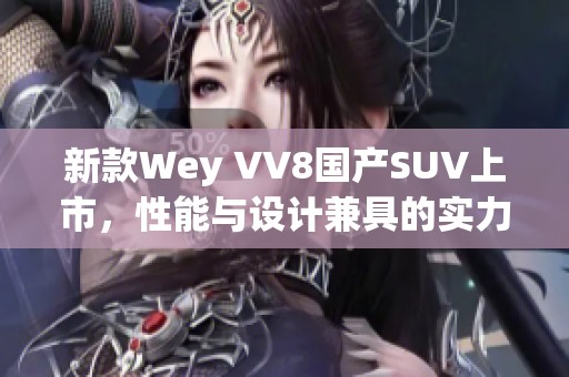 新款Wey VV8國產(chǎn)SUV上市，性能與設(shè)計(jì)兼具的實(shí)力之選
