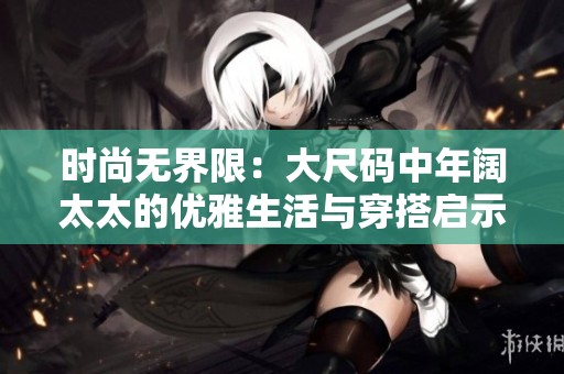 時尚無界限：大尺碼中年闊太太的優(yōu)雅生活與穿搭啟示