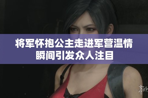 將軍懷抱公主走進(jìn)軍營溫情瞬間引發(fā)眾人注目