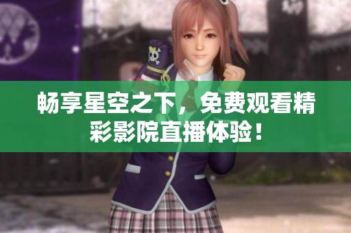 暢享星空之下，免費(fèi)觀看精彩影院直播體驗(yàn)！