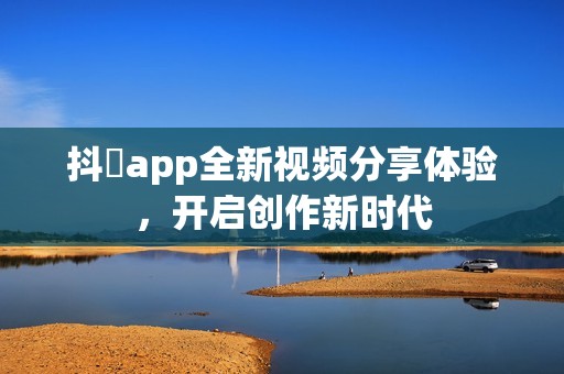 抖抈app全新視頻分享體驗，開啟創(chuàng)作新時代