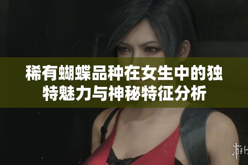 稀有蝴蝶品種在女生中的獨(dú)特魅力與神秘特征分析