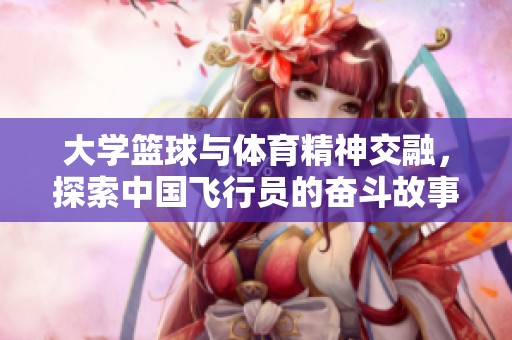大學籃球與體育精神交融，探索中國飛行員的奮斗故事