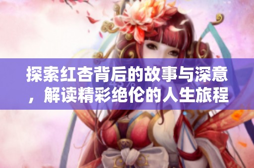 探索紅杏背后的故事與深意，解讀精彩絕倫的人生旅程
