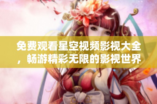 免費觀看星空視頻影視大全，暢游精彩無限的影視世界