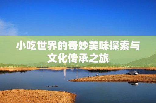 小吃世界的奇妙美味探索與文化傳承之旅
