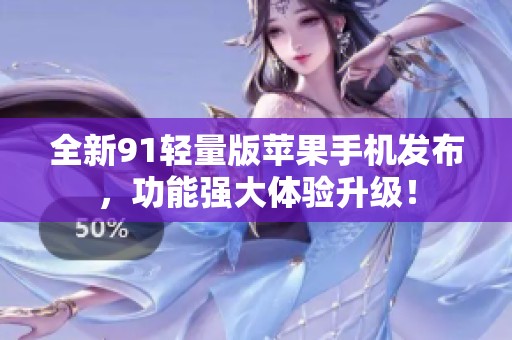 全新91輕量版蘋果手機(jī)發(fā)布，功能強(qiáng)大體驗(yàn)升級(jí)！