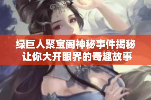 綠巨人聚寶閣神秘事件揭秘 讓你大開眼界的奇趣故事