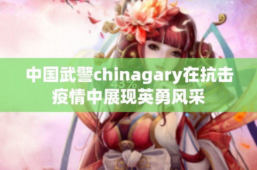 中國武警chinagary在抗擊疫情中展現(xiàn)英勇風采