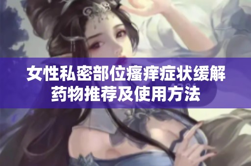 女性私密部位瘙癢癥狀緩解藥物推薦及使用方法