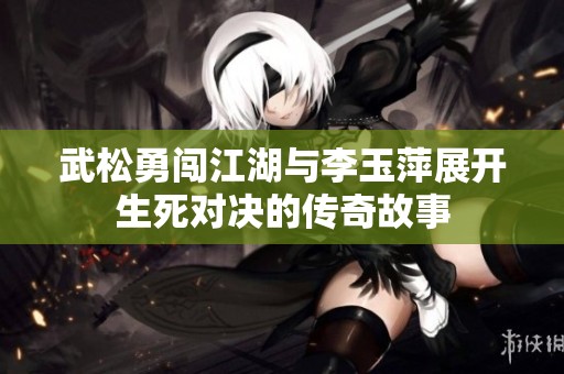 武松勇闖江湖與李玉萍展開生死對決的傳奇故事