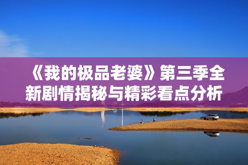 《我的極品老婆》第三季全新劇情揭秘與精彩看點分析