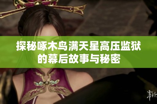 探秘啄木鳥滿天星高壓監(jiān)獄的幕后故事與秘密