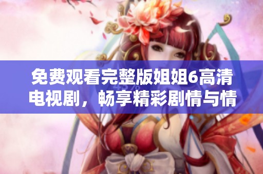 免費觀看完整版姐姐6高清電視劇，暢享精彩劇情與情感糾葛