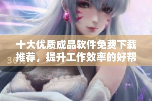 十大優(yōu)質(zhì)成品軟件免費(fèi)下載推薦，提升工作效率的好幫手
