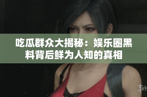 吃瓜群眾大揭秘：娛樂圈黑料背后鮮為人知的真相