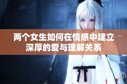 兩個女生如何在情感中建立深厚的愛與理解關(guān)系