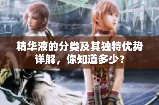 精華液的分類及其獨特優(yōu)勢詳解，你知道多少？