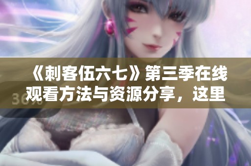 《刺客伍六七》第三季在線觀看方法與資源分享，這里教你如何免費(fèi)觀看