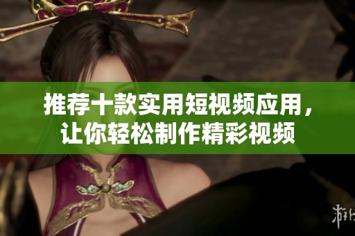 推薦十款實(shí)用短視頻應(yīng)用，讓你輕松制作精彩視頻