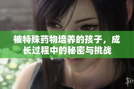 被特殊藥物培養(yǎng)的孩子，成長過程中的秘密與挑戰(zhàn)