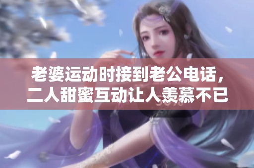 老婆運動時接到老公電話，二人甜蜜互動讓人羨慕不已