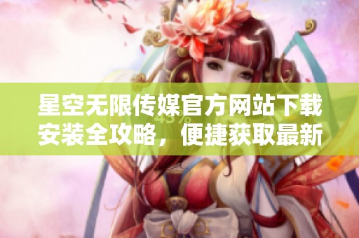 星空無限傳媒官方網(wǎng)站下載安裝全攻略，便捷獲取最新資源