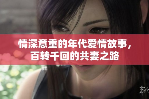 情深意重的年代愛情故事，百轉(zhuǎn)千回的共妻之路