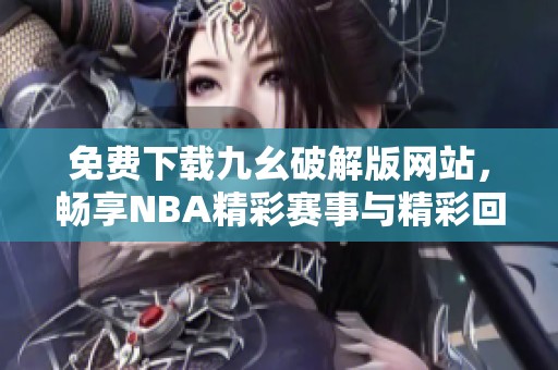 免費(fèi)下載九幺破解版網(wǎng)站，暢享NBA精彩賽事與精彩回放