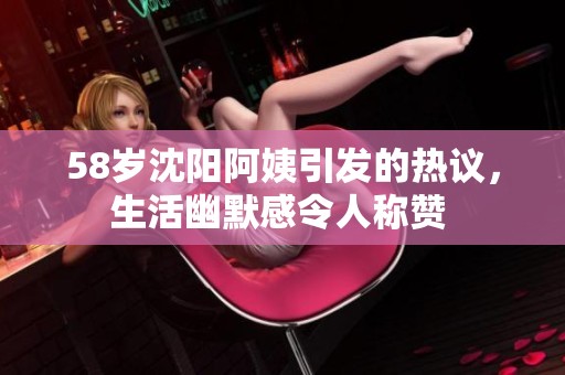 58歲沈陽(yáng)阿姨引發(fā)的熱議，生活幽默感令人稱(chēng)贊 
