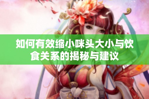 如何有效縮小咪頭大小與飲食關(guān)系的揭秘與建議