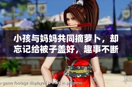 小孩與媽媽共同摘蘿卜，卻忘記給被子蓋好，趣事不斷
