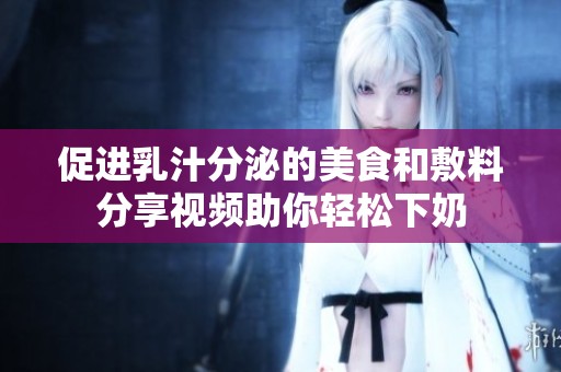 促進乳汁分泌的美食和敷料分享視頻助你輕松下奶