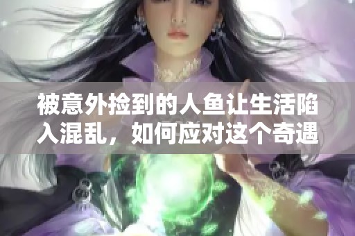 被意外撿到的人魚讓生活陷入混亂，如何應(yīng)對這個(gè)奇遇