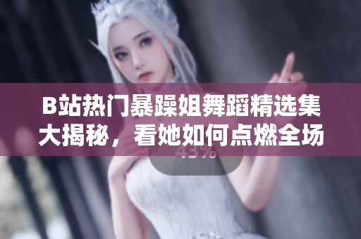B站熱門暴躁姐舞蹈精選集大揭秘，看她如何點(diǎn)燃全場氣氛