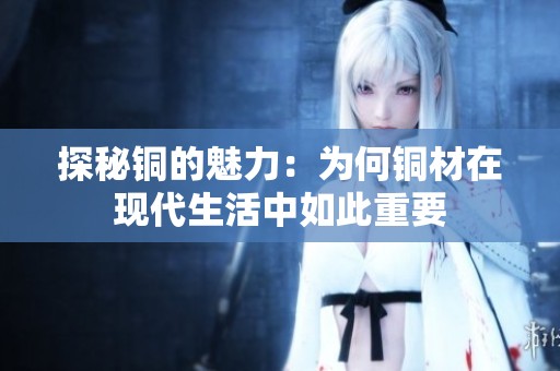 探秘銅的魅力：為何銅材在現(xiàn)代生活中如此重要